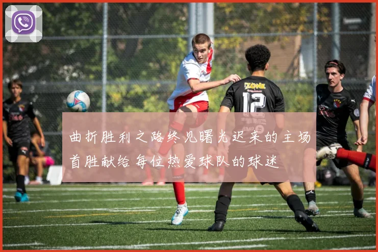 曲折胜利之路终见曙光迟来的主场首胜献给每位热爱球队的球迷