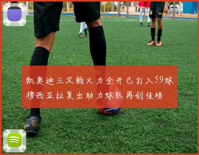 凯奥迪三叉戟火力全开已打入59球穆西亚拉复出助力球队再创佳绩