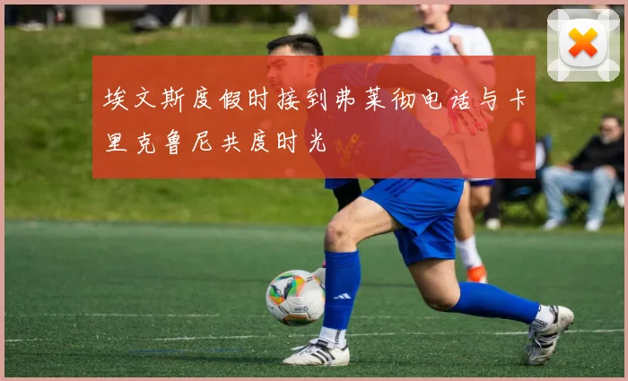 埃文斯度假时接到弗莱彻电话与卡里克鲁尼共度时光