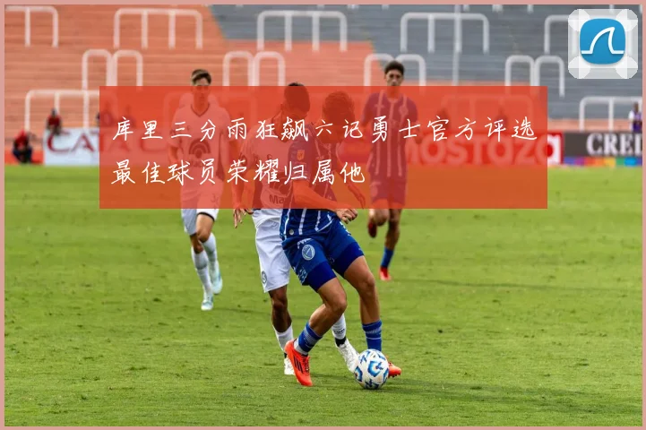 库里三分雨狂飙六记勇士官方评选最佳球员荣耀归属他