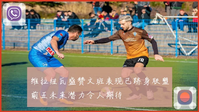 维拉纽瓦盛赞文班表现已跻身联盟前五未来潜力令人期待