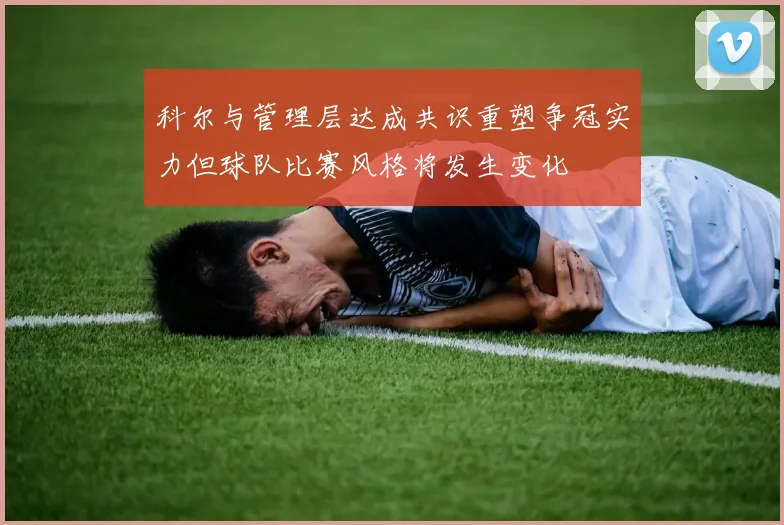 科尔与管理层达成共识重塑争冠实力但球队比赛风格将发生变化