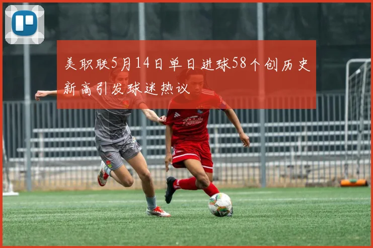 美职联5月14日单日进球58个创历史新高引发球迷热议