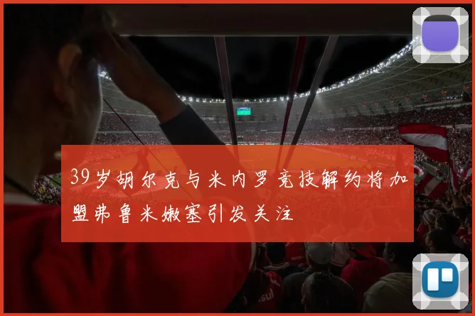 39岁胡尔克与米内罗竞技解约将加盟弗鲁米嫩塞引发关注