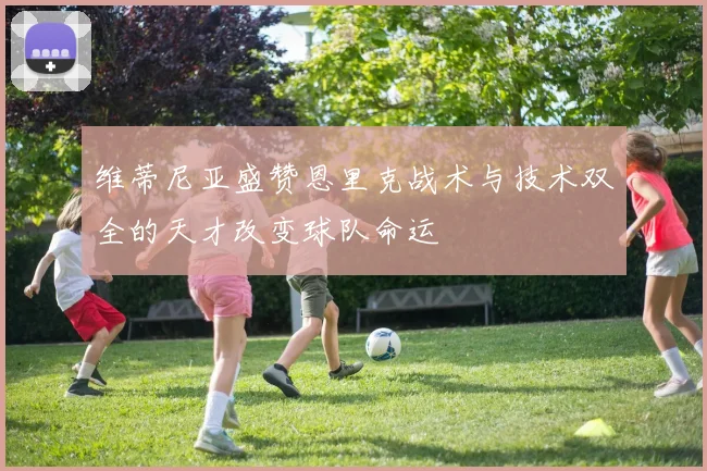 维蒂尼亚盛赞恩里克战术与技术双全的天才改变球队命运