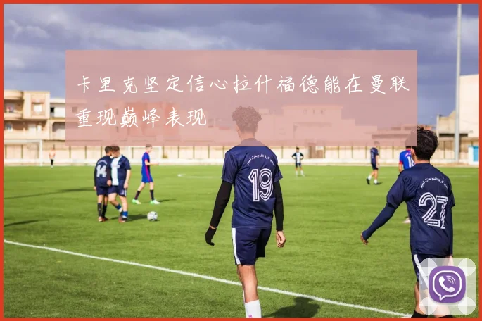 卡里克坚定信心拉什福德能在曼联重现巅峰表现