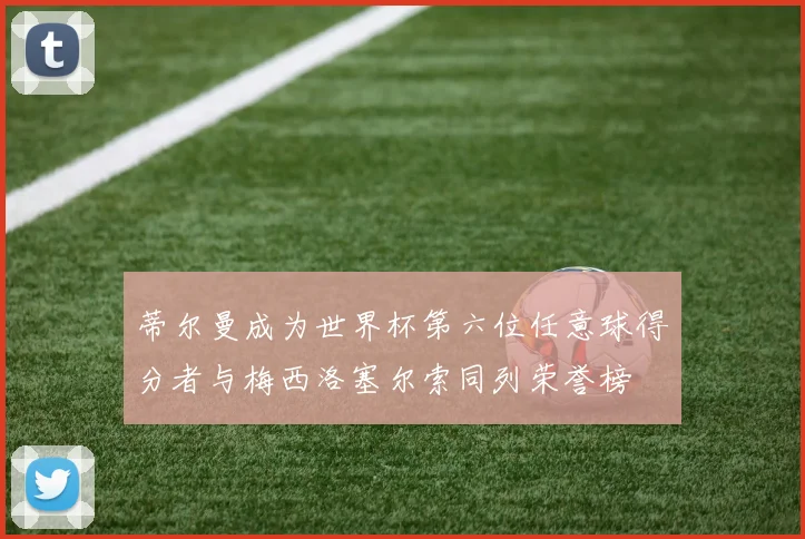 蒂尔曼成为世界杯第六位任意球得分者与梅西洛塞尔索同列荣誉榜