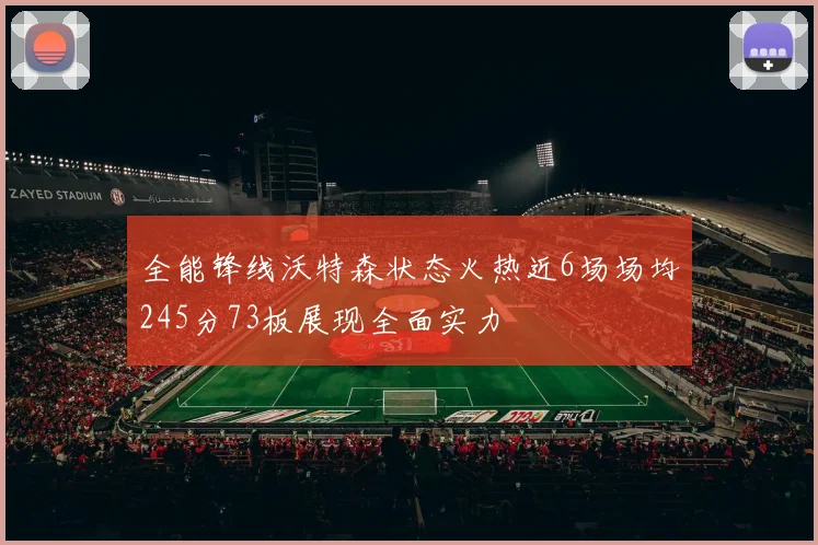 全能锋线沃特森状态火热近6场场均245分73板展现全面实力