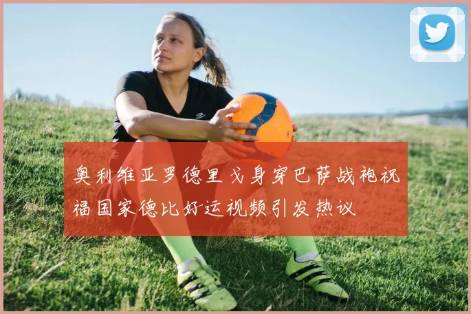 奥利维亚罗德里戈身穿巴萨战袍祝福国家德比好运视频引发热议