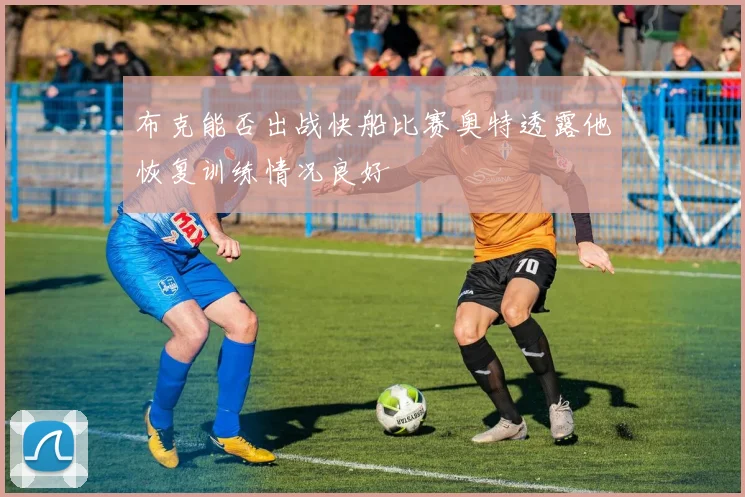 布克能否出战快船比赛奥特透露他恢复训练情况良好