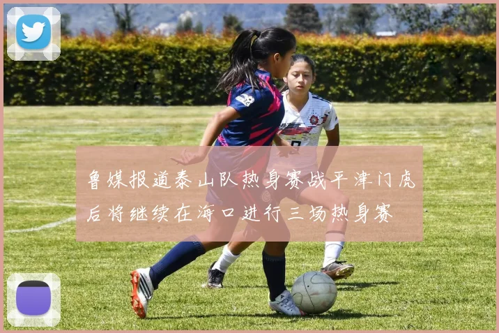 鲁媒报道泰山队热身赛战平津门虎后将继续在海口进行三场热身赛