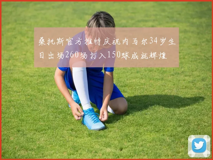 桑托斯官方推特庆祝内马尔34岁生日出场260场打入150球成就辉煌